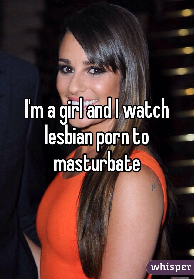 I'm a girl and I watch lesbian porn to masturbate 