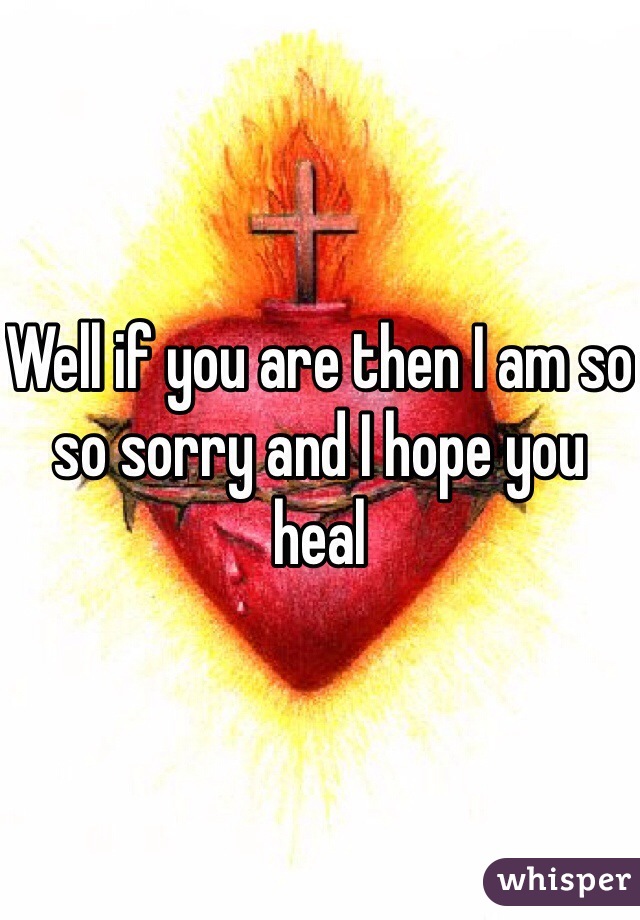 Well if you are then I am so so sorry and I hope you heal 