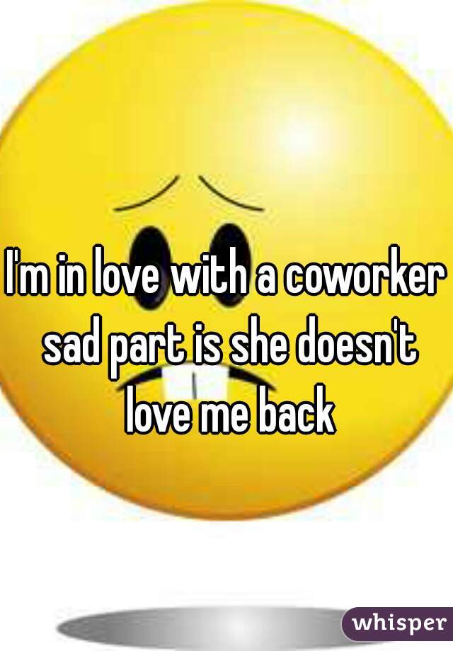 I'm in love with a coworker sad part is she doesn't love me back