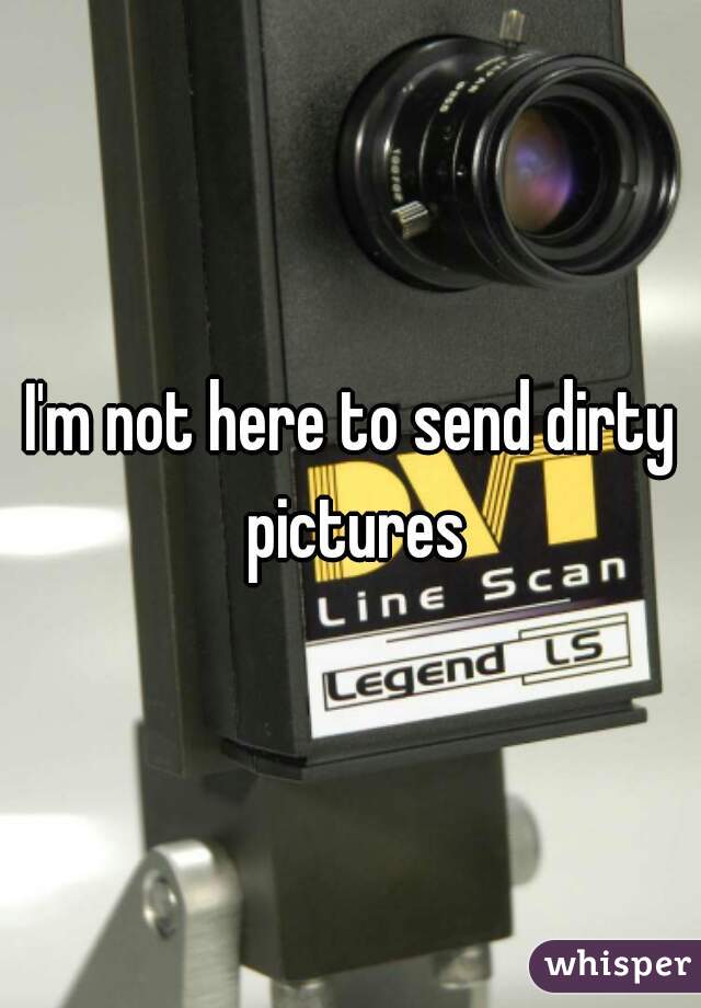 I'm not here to send dirty pictures