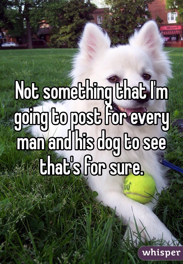 Not something that I'm going to post for every man and his dog to see that's for sure.