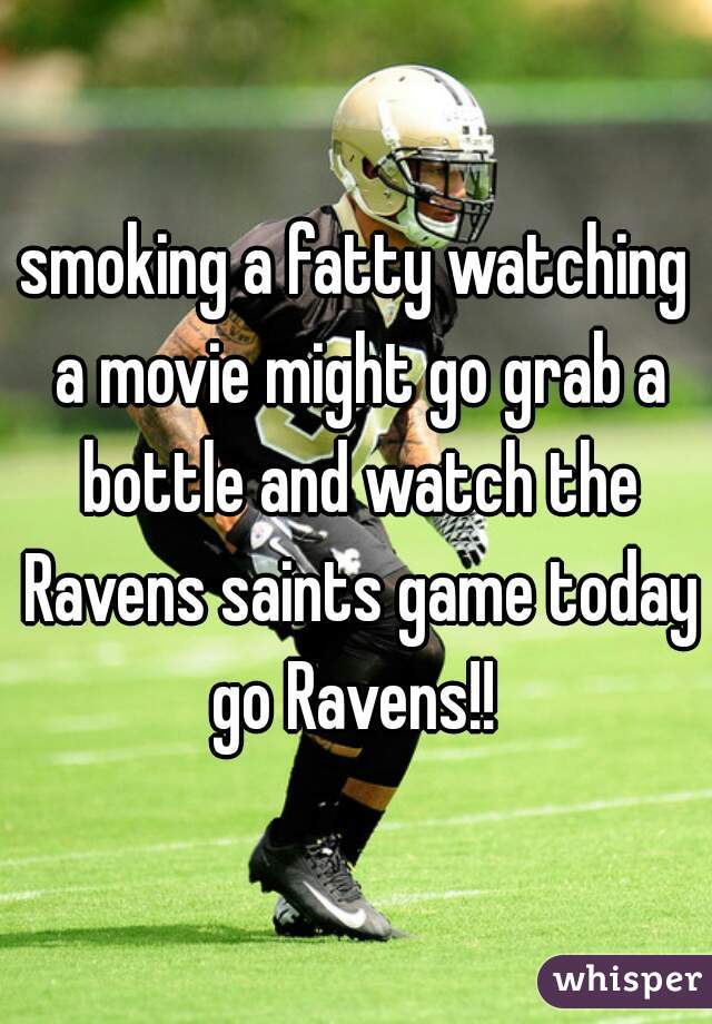 smoking a fatty watching a movie might go grab a bottle and watch the Ravens saints game today go Ravens!! 