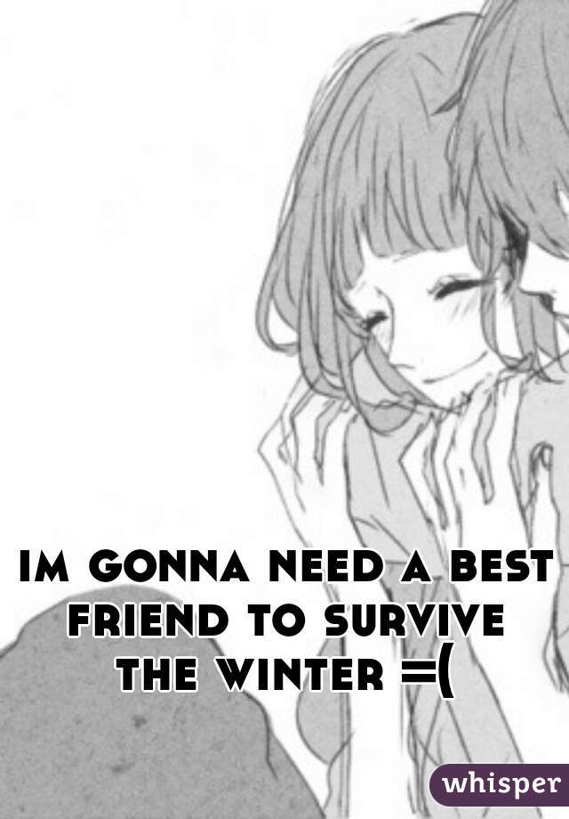 im gonna need a best friend to survive  the winter =( 