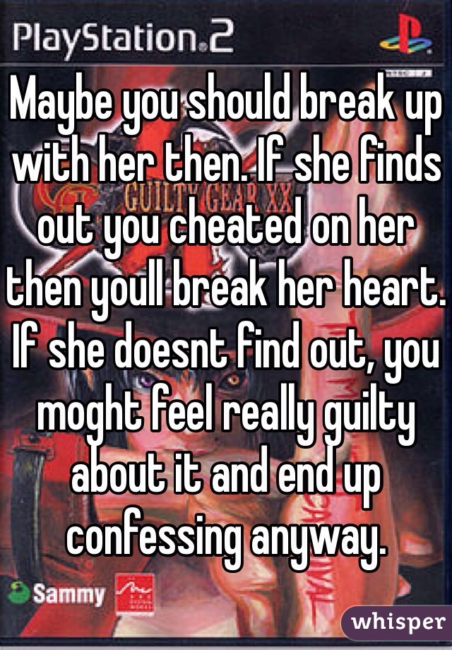 Maybe you should break up with her then. If she finds out you cheated on her then youll break her heart. If she doesnt find out, you moght feel really guilty about it and end up confessing anyway.