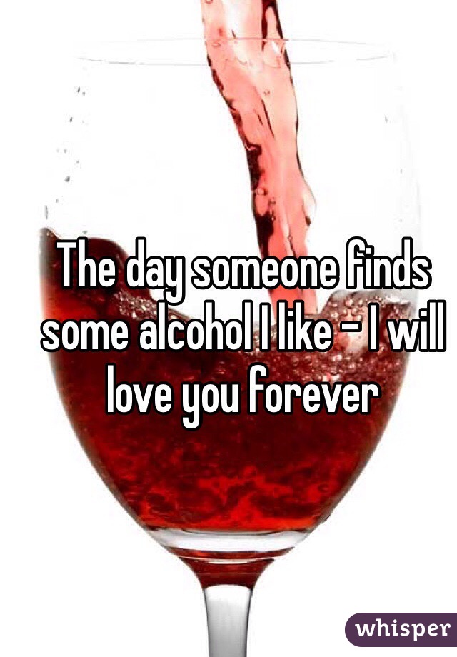 The day someone finds some alcohol I like - I will love you forever 