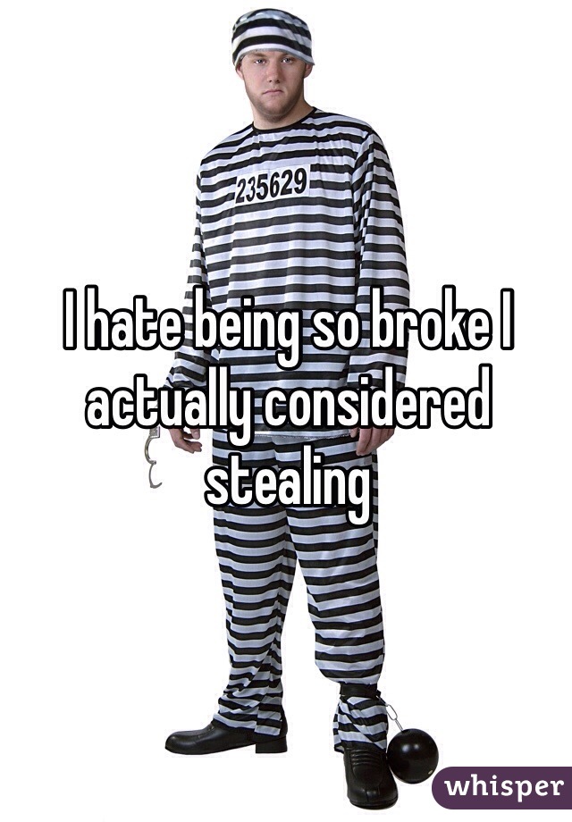 I hate being so broke I actually considered stealing 