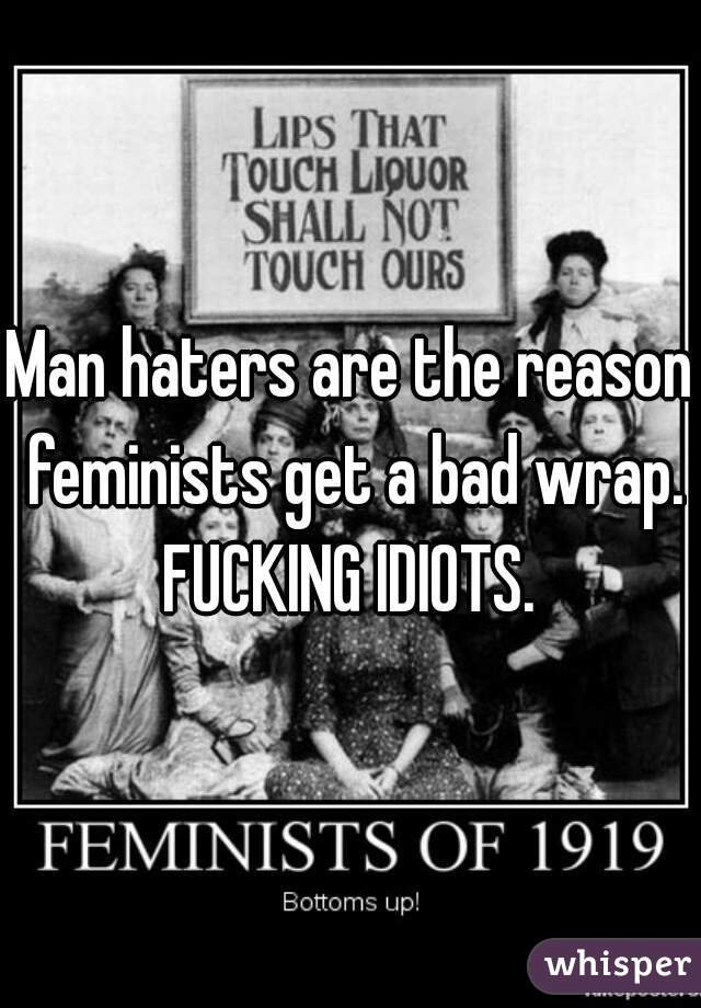 Man haters are the reason feminists get a bad wrap. FUCKING IDIOTS. 