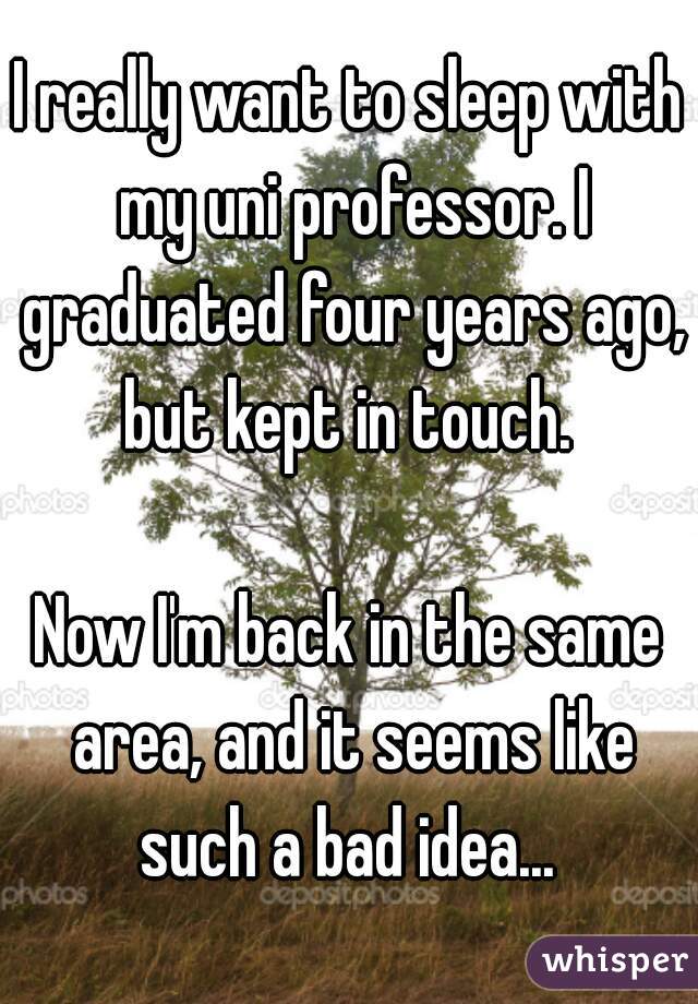 I really want to sleep with my uni professor. I graduated four years ago, but kept in touch. 

Now I'm back in the same area, and it seems like such a bad idea... 