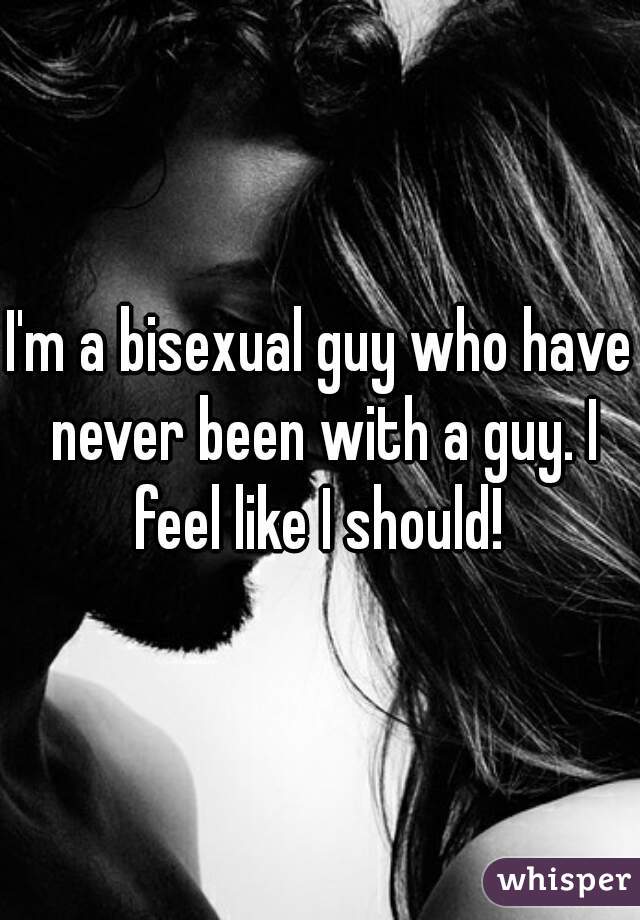 I'm a bisexual guy who have never been with a guy. I feel like I should! 