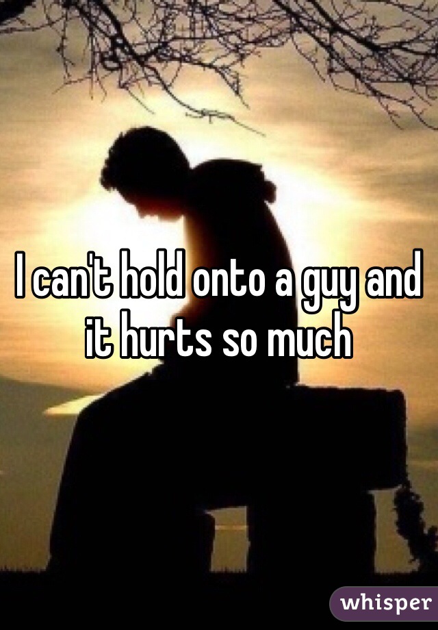 I can't hold onto a guy and it hurts so much