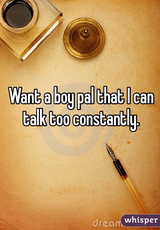 Want a boy pal that I can talk too constantly.