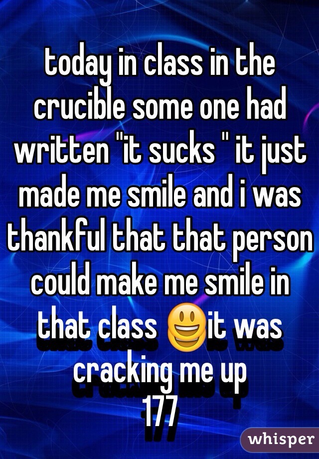 today in class in the crucible some one had written "it sucks " it just made me smile and i was thankful that that person could make me smile in that class 😃it was cracking me up
177