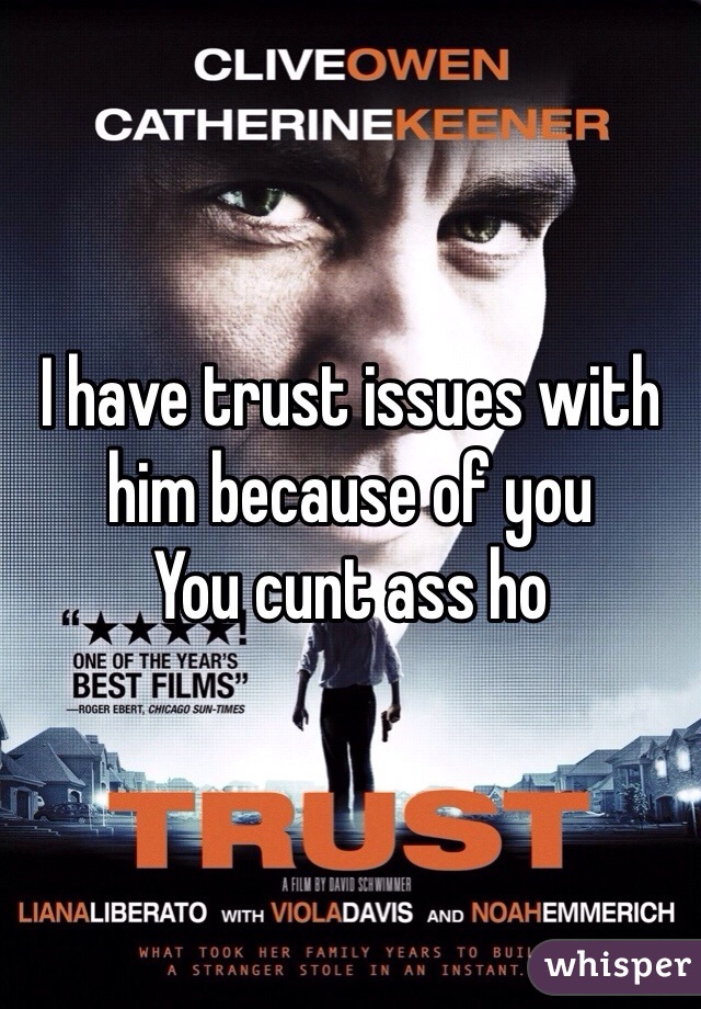 I have trust issues with him because of you
You cunt ass ho