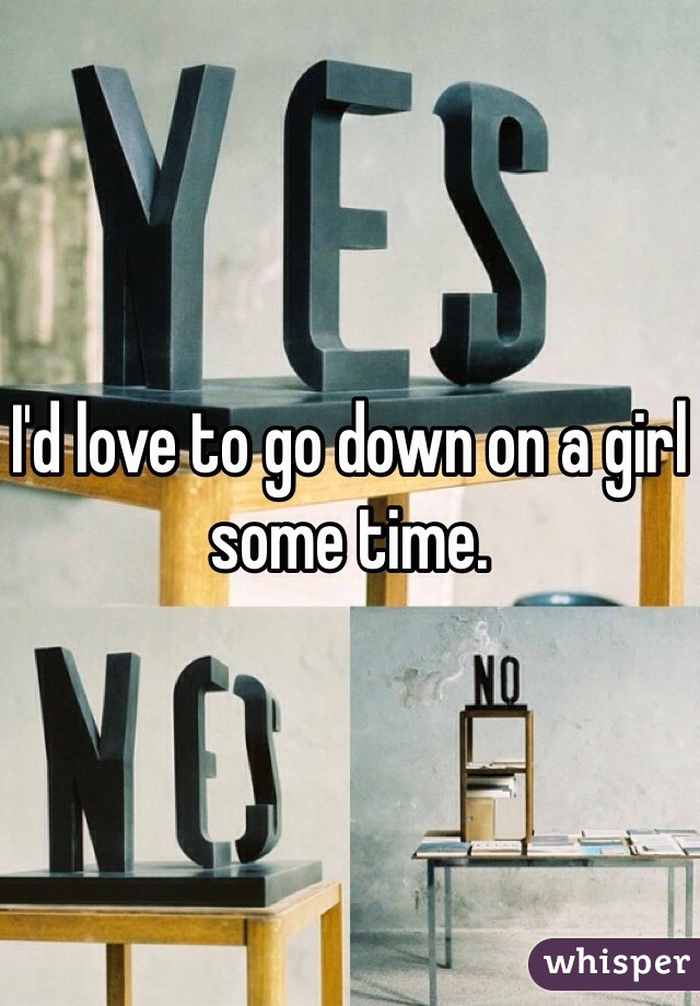 I'd love to go down on a girl some time.