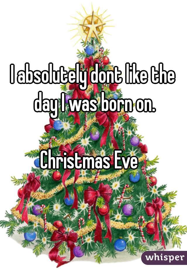 I absolutely dont like the day I was born on.

Christmas Eve  