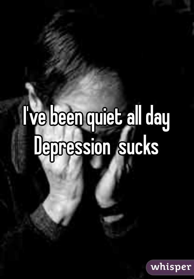 I've been quiet all day
Depression  sucks