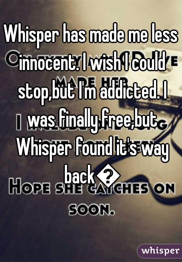 Whisper has made me less innocent. I wish I could stop,but I'm addicted. I was finally free,but Whisper found it's way back😳