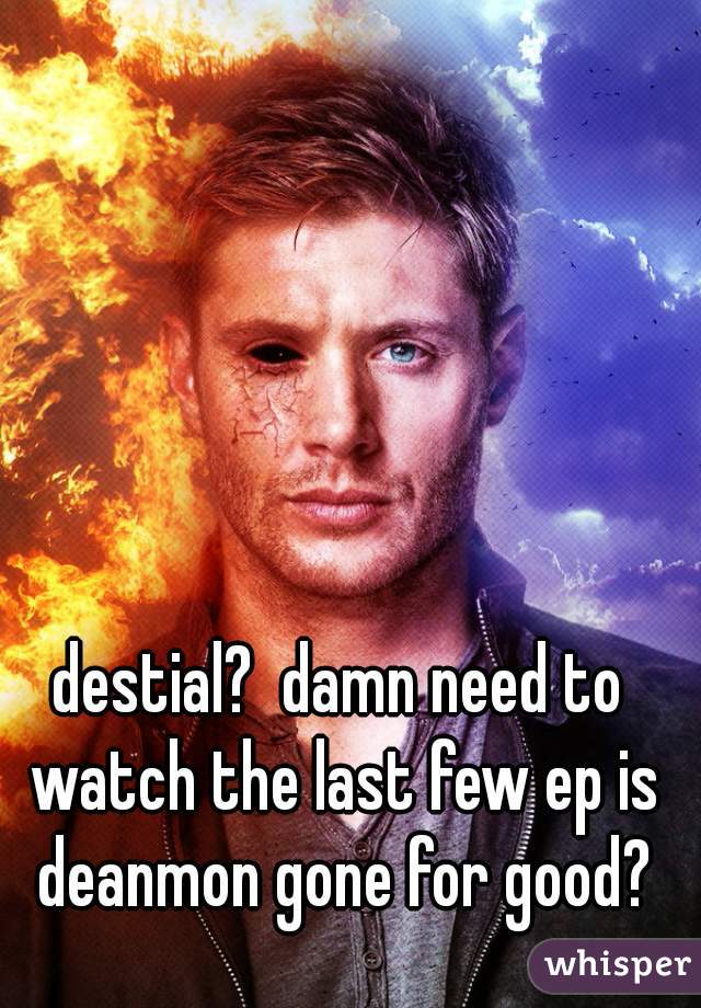 destial?  damn need to watch the last few ep is deanmon gone for good?