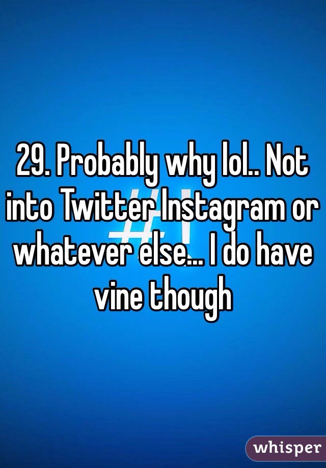 29. Probably why lol.. Not into Twitter Instagram or whatever else... I do have vine though