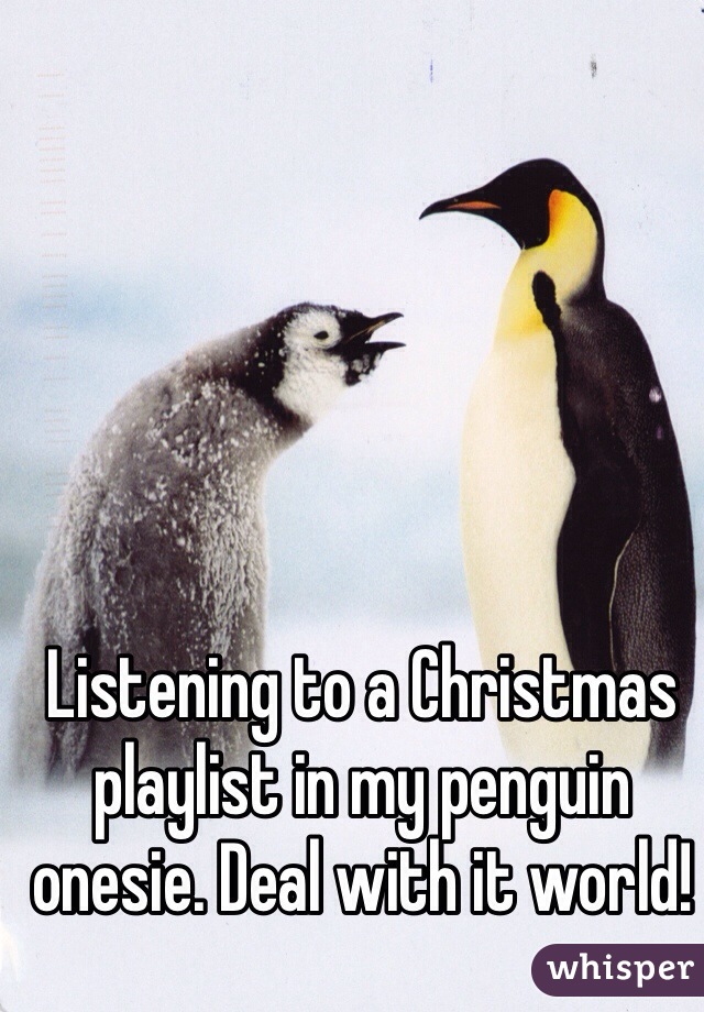 Listening to a Christmas playlist in my penguin onesie. Deal with it world!