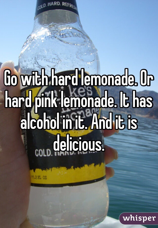 Go with hard lemonade. Or hard pink lemonade. It has alcohol in it. And it is delicious. 