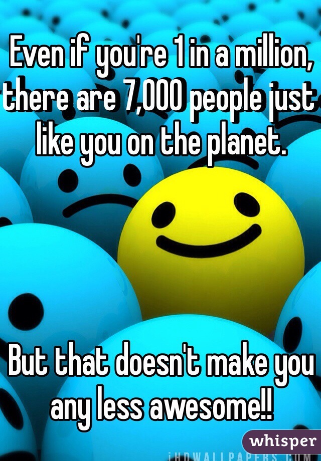 Even if you're 1 in a million, there are 7,000 people just like you on the planet. 




But that doesn't make you any less awesome!! 