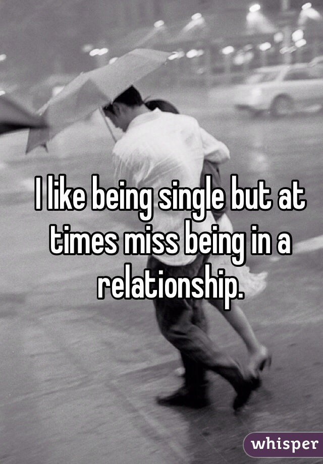 I like being single but at times miss being in a relationship.