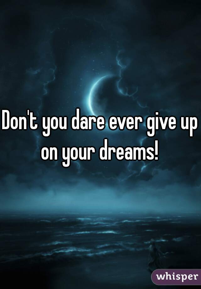 Don't you dare ever give up on your dreams! 