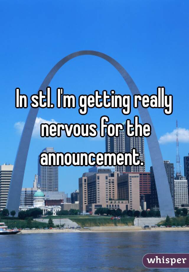 In stl. I'm getting really nervous for the announcement.  