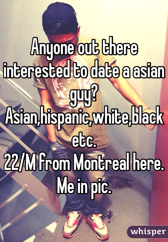 Anyone out there interested to date a asian guy? Asian,hispanic,white,black etc.
22/M from Montreal here.
Me in pic.