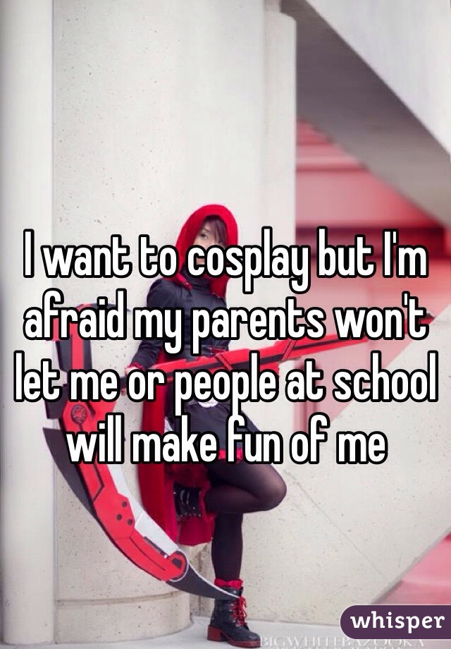 I want to cosplay but I'm afraid my parents won't let me or people at school will make fun of me