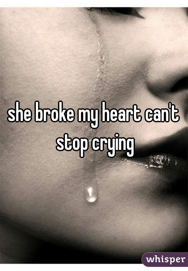 she broke my heart can't stop crying