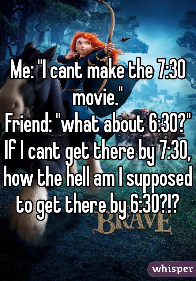 Me: "I cant make the 7:30 movie."
Friend: "what about 6:30?" 
If I cant get there by 7:30, how the hell am I supposed to get there by 6:30?!?