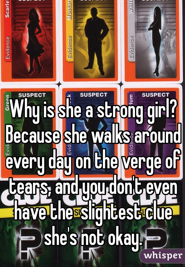 Why is she a strong girl? Because she walks around every day on the verge of tears, and you don't even have the  slightest clue she's not okay. 