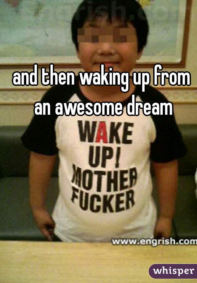 and then waking up from an awesome dream