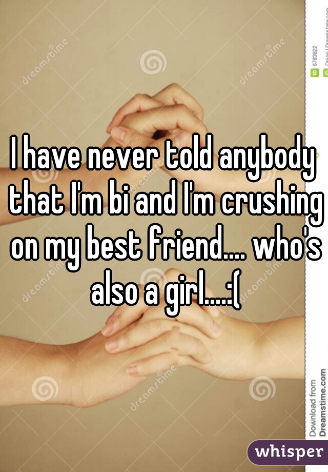 I have never told anybody that I'm bi and I'm crushing on my best friend.... who's also a girl....:(