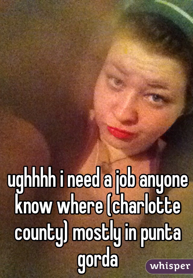 ughhhh i need a job anyone know where (charlotte county) mostly in punta gorda