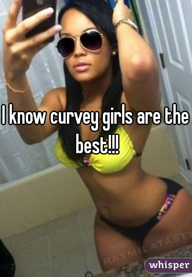 I know curvey girls are the best!!!