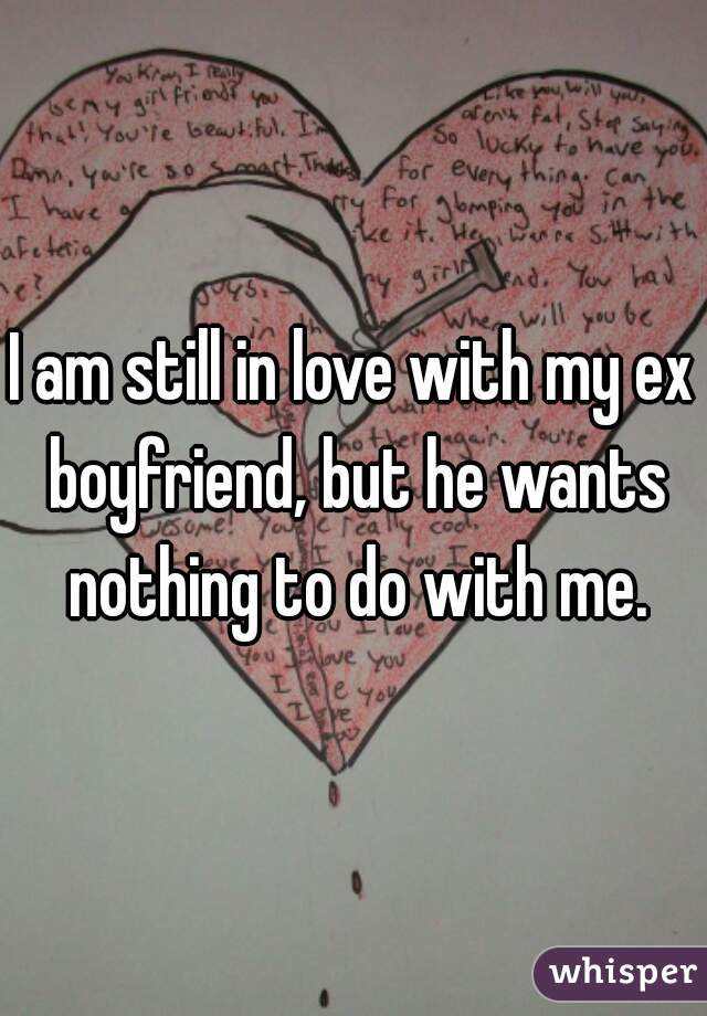 I am still in love with my ex boyfriend, but he wants nothing to do with me.