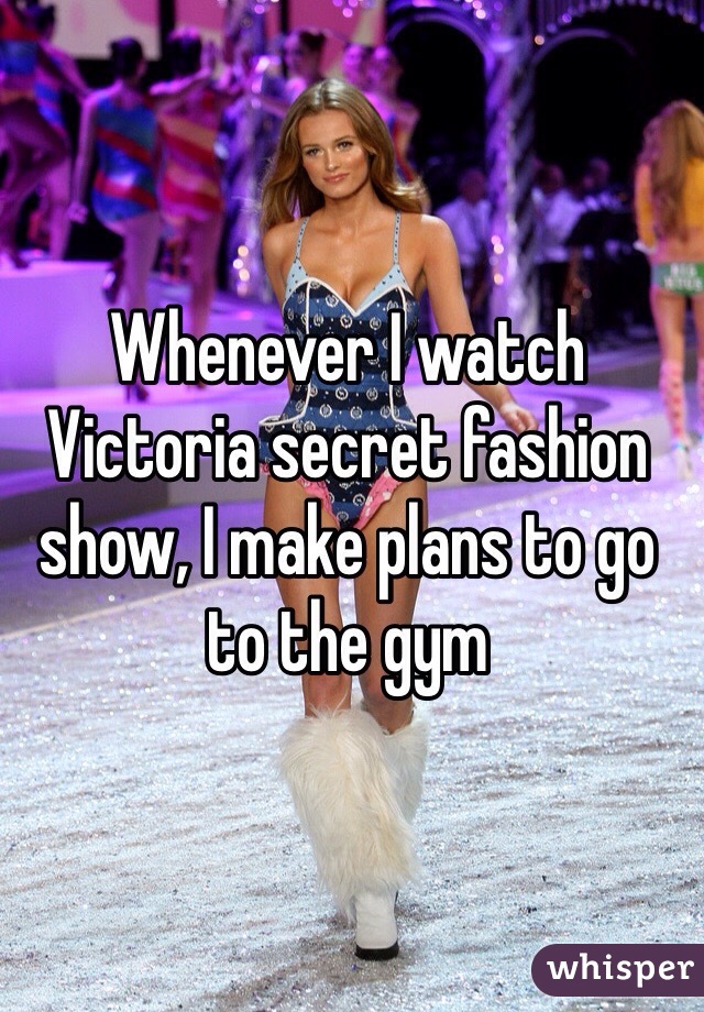 Whenever I watch Victoria secret fashion show, I make plans to go to the gym 