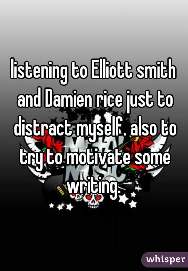 listening to Elliott smith and Damien rice just to distract myself. also to try to motivate some writing. 