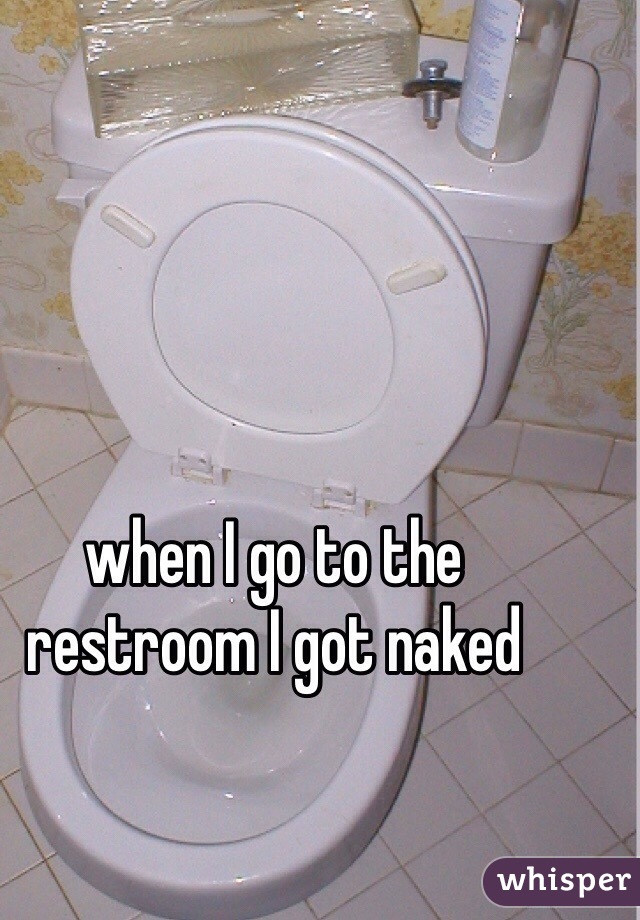 when I go to the restroom I got naked 