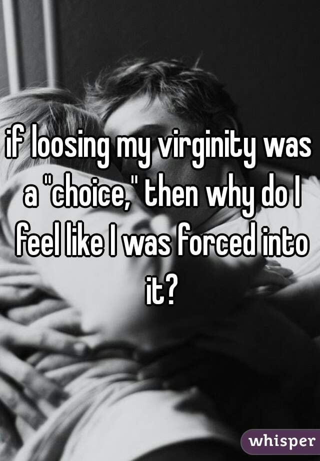 if loosing my virginity was a "choice," then why do I feel like I was forced into it?