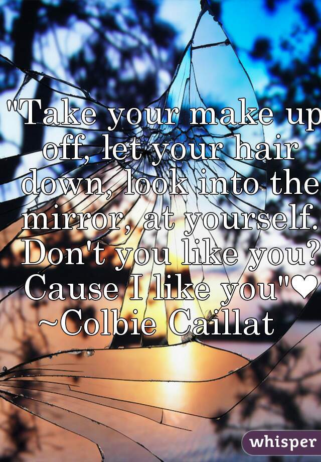 "Take your make up off, let your hair down, look into the mirror, at yourself. Don't you like you? Cause I like you"❤
~Colbie Caillat  