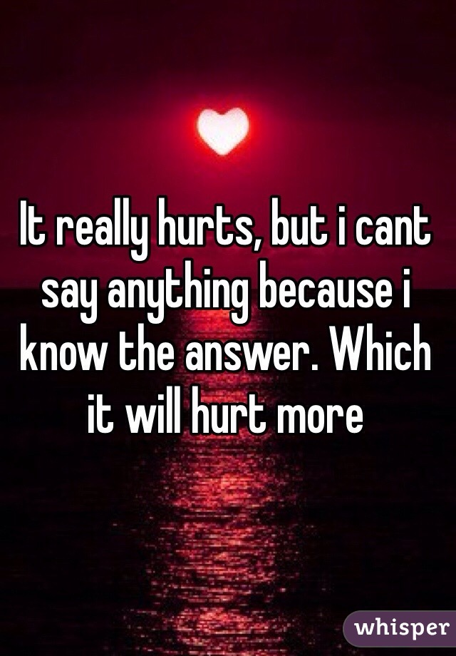 It really hurts, but i cant say anything because i know the answer. Which it will hurt more 