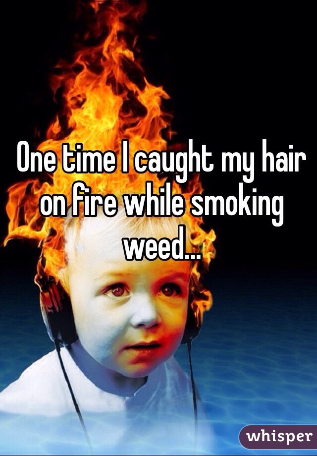 One time I caught my hair on fire while smoking weed...