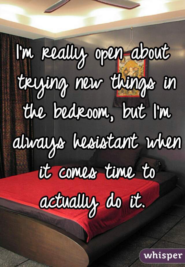 I'm really open about trying new things in the bedroom, but I'm always hesistant when it comes time to actually do it. 