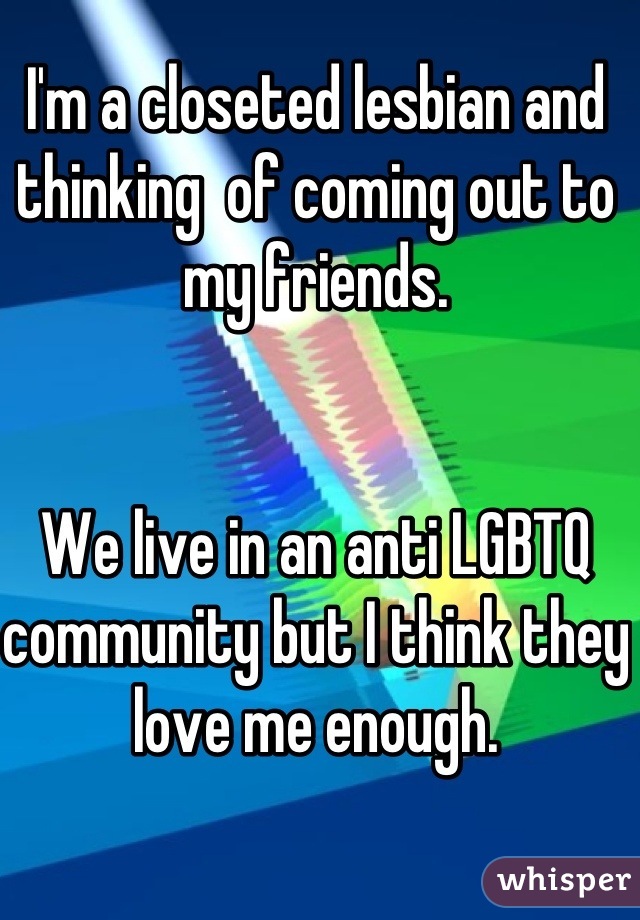 I'm a closeted lesbian and thinking  of coming out to my friends. 


We live in an anti LGBTQ community but I think they love me enough.