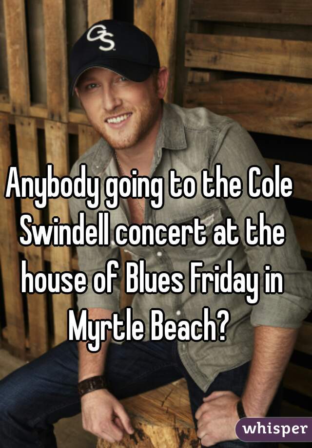 Anybody going to the Cole Swindell concert at the house of Blues Friday in Myrtle Beach? 