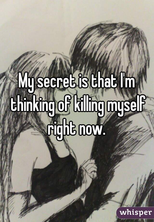 My secret is that I'm thinking of killing myself right now. 